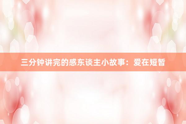 三分钟讲完的感东谈主小故事:爱在短暂