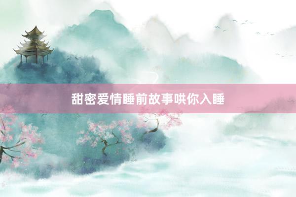 甜密爱情睡前故事哄你入睡